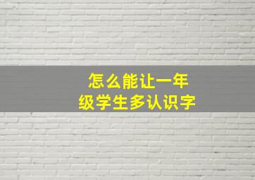 怎么能让一年级学生多认识字