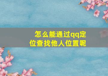 怎么能通过qq定位查找他人位置呢