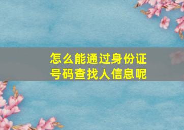 怎么能通过身份证号码查找人信息呢