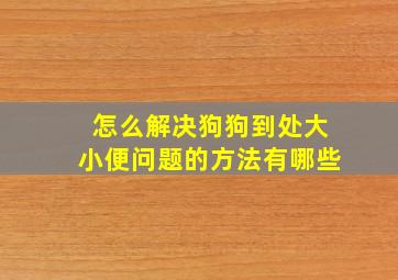 怎么解决狗狗到处大小便问题的方法有哪些