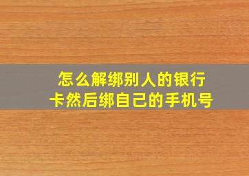 怎么解绑别人的银行卡然后绑自己的手机号