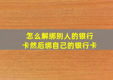 怎么解绑别人的银行卡然后绑自己的银行卡