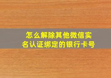 怎么解除其他微信实名认证绑定的银行卡号