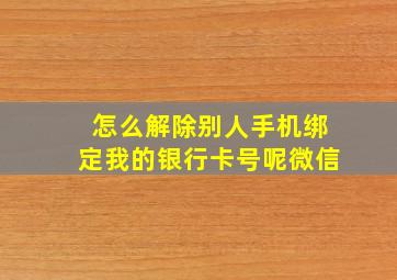 怎么解除别人手机绑定我的银行卡号呢微信