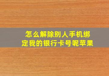 怎么解除别人手机绑定我的银行卡号呢苹果