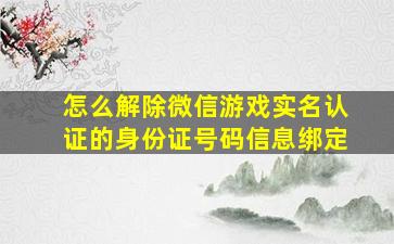 怎么解除微信游戏实名认证的身份证号码信息绑定