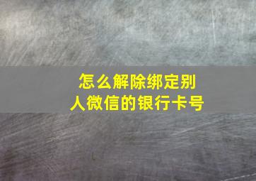 怎么解除绑定别人微信的银行卡号