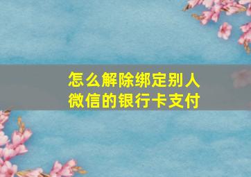 怎么解除绑定别人微信的银行卡支付