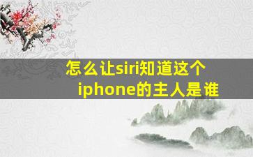 怎么让siri知道这个iphone的主人是谁