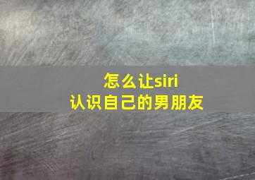 怎么让siri认识自己的男朋友