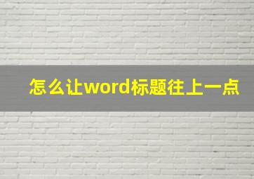 怎么让word标题往上一点