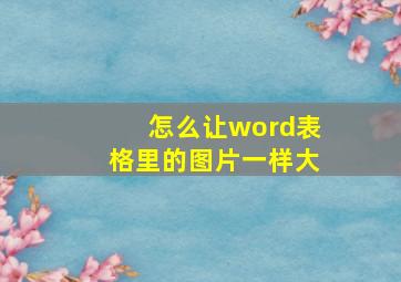 怎么让word表格里的图片一样大