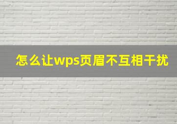 怎么让wps页眉不互相干扰