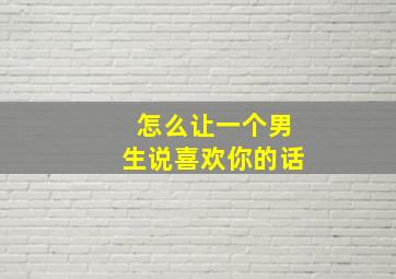 怎么让一个男生说喜欢你的话