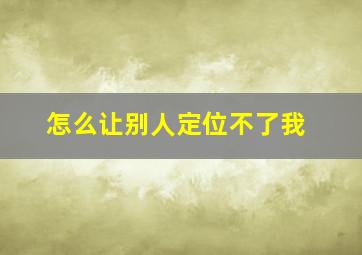 怎么让别人定位不了我