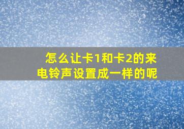 怎么让卡1和卡2的来电铃声设置成一样的呢