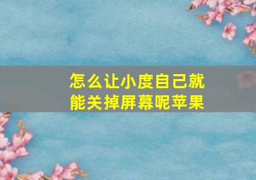 怎么让小度自己就能关掉屏幕呢苹果