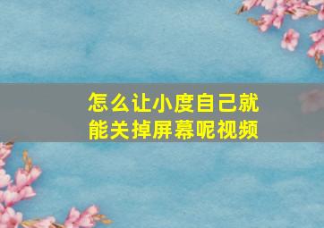 怎么让小度自己就能关掉屏幕呢视频