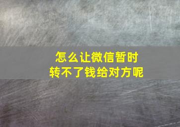 怎么让微信暂时转不了钱给对方呢