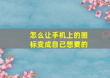 怎么让手机上的图标变成自己想要的