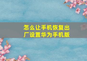 怎么让手机恢复出厂设置华为手机版