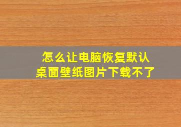 怎么让电脑恢复默认桌面壁纸图片下载不了