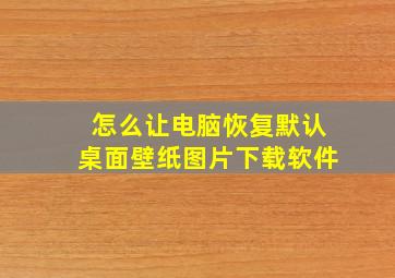 怎么让电脑恢复默认桌面壁纸图片下载软件