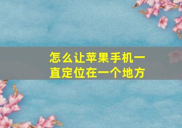 怎么让苹果手机一直定位在一个地方