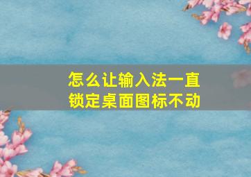 怎么让输入法一直锁定桌面图标不动