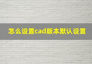 怎么设置cad版本默认设置