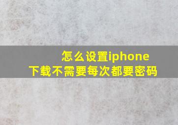 怎么设置iphone下载不需要每次都要密码