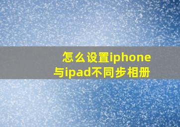 怎么设置iphone与ipad不同步相册