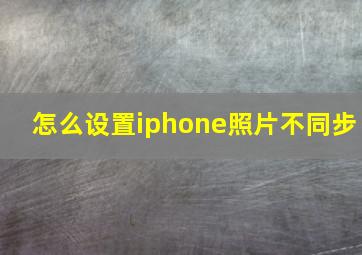 怎么设置iphone照片不同步