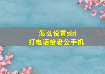 怎么设置siri打电话给老公手机