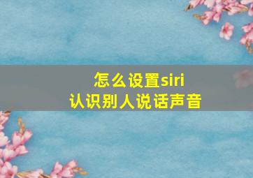 怎么设置siri认识别人说话声音