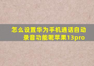 怎么设置华为手机通话自动录音功能呢苹果13pro