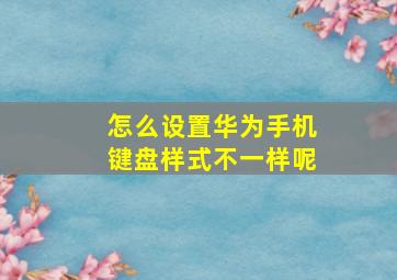 怎么设置华为手机键盘样式不一样呢