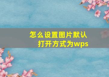 怎么设置图片默认打开方式为wps