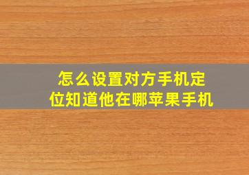 怎么设置对方手机定位知道他在哪苹果手机