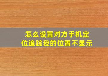 怎么设置对方手机定位追踪我的位置不显示