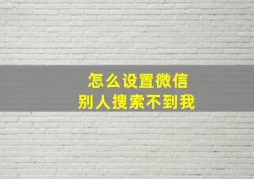 怎么设置微信别人搜索不到我