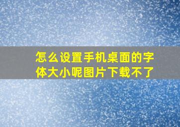 怎么设置手机桌面的字体大小呢图片下载不了