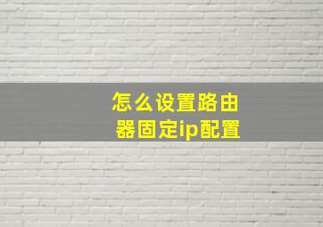 怎么设置路由器固定ip配置