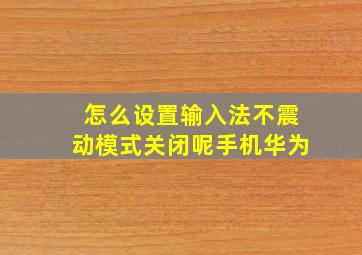 怎么设置输入法不震动模式关闭呢手机华为