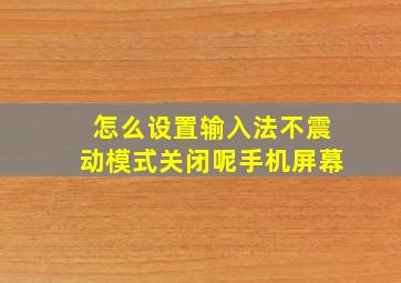 怎么设置输入法不震动模式关闭呢手机屏幕