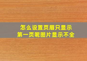 怎么设置页眉只显示第一页呢图片显示不全