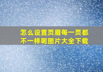 怎么设置页眉每一页都不一样呢图片大全下载