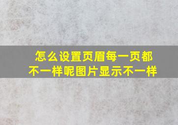 怎么设置页眉每一页都不一样呢图片显示不一样