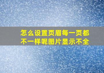 怎么设置页眉每一页都不一样呢图片显示不全