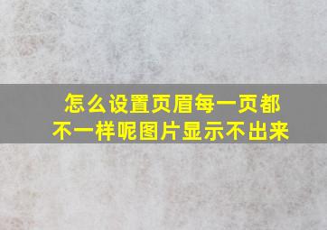 怎么设置页眉每一页都不一样呢图片显示不出来